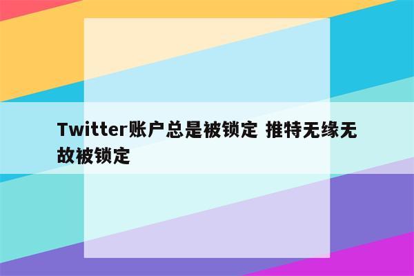 Twitter账户总是被锁定 推特无缘无故被锁定