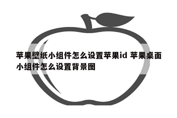 苹果壁纸小组件怎么设置苹果id 苹果桌面小组件怎么设置背景图