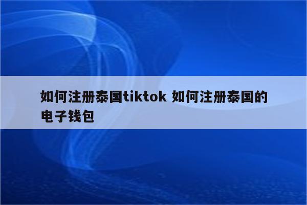 如何注册泰国tiktok 如何注册泰国的电子钱包