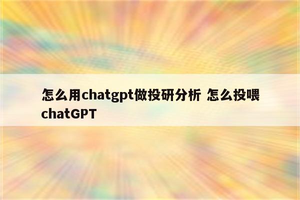 怎么用chatgpt做投研分析 怎么投喂chatGPT