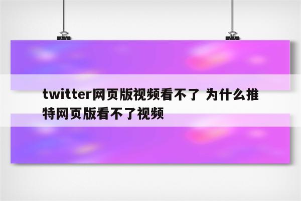 twitter网页版视频看不了 为什么推特网页版看不了视频