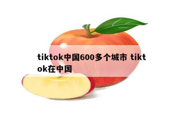 tiktok中国600多个城市 tiktok在中国