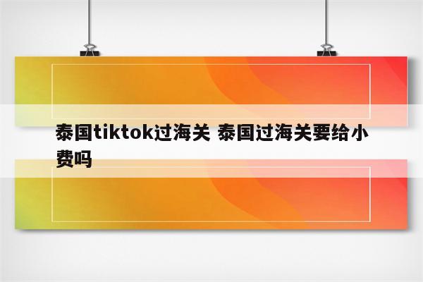 泰国tiktok过海关 泰国过海关要给小费吗