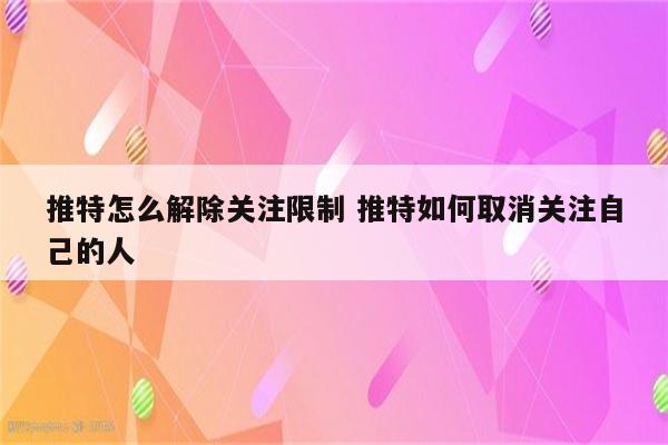 推特怎么解除关注限制 推特如何取消关注自己的人