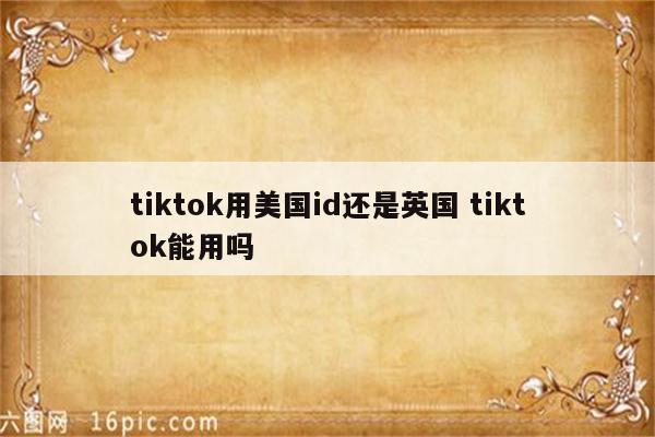 tiktok用美国id还是英国 tiktok能用吗