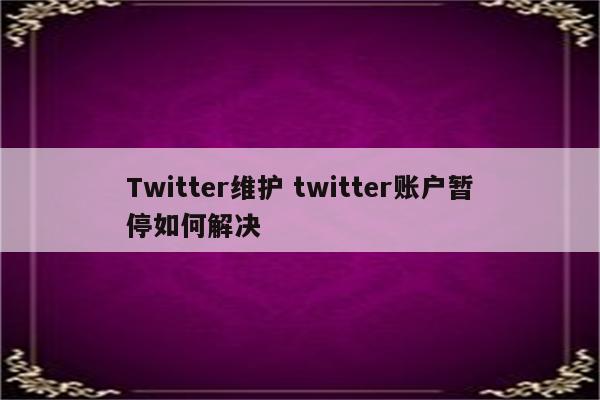 Twitter维护 twitter账户暂停如何解决