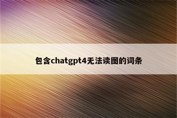 包含chatgpt4无法读图的词条