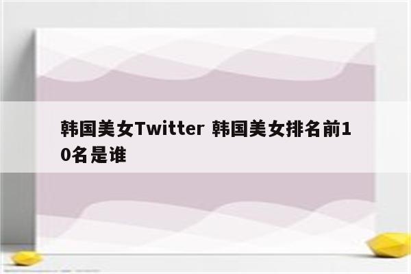 韩国美女Twitter 韩国美女排名前10名是谁