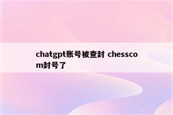 chatgpt账号被查封 chesscom封号了