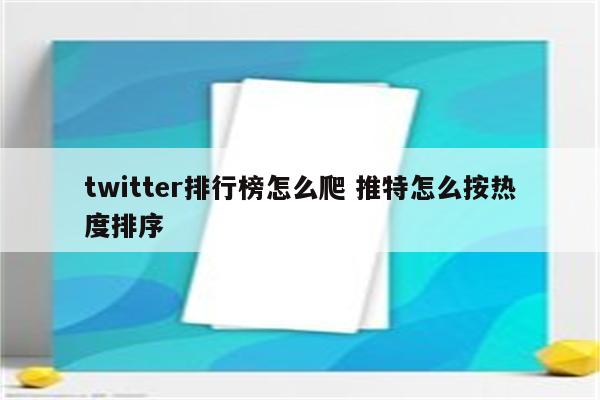 twitter排行榜怎么爬 推特怎么按热度排序
