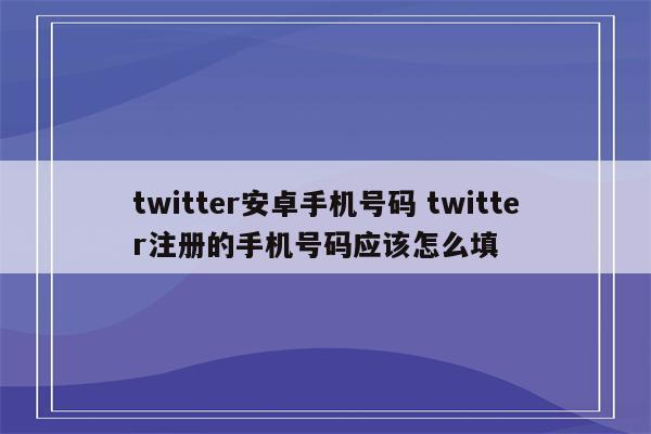 twitter安卓手机号码 twitter注册的手机号码应该怎么填