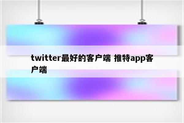 twitter最好的客户端 推特app客户端