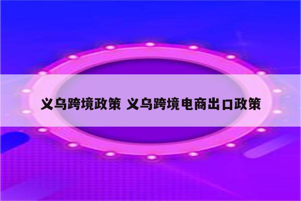 义乌跨境政策 义乌跨境电商出口政策