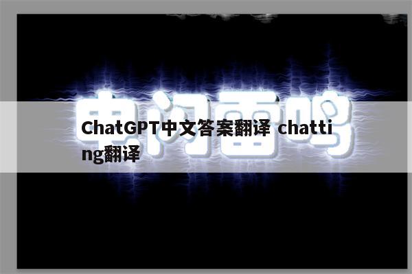 ChatGPT中文答案翻译 chatting翻译