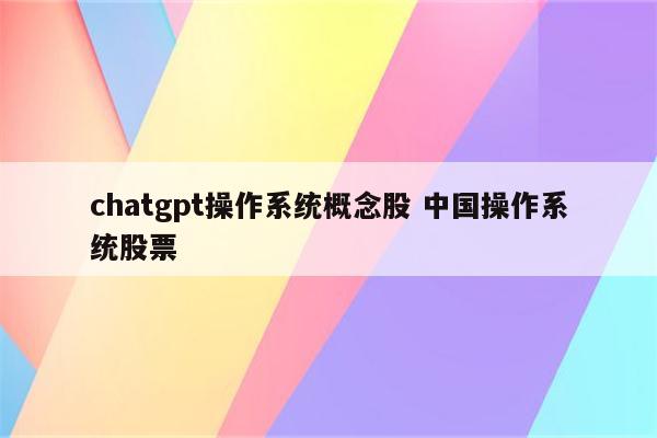 chatgpt操作系统概念股 中国操作系统股票