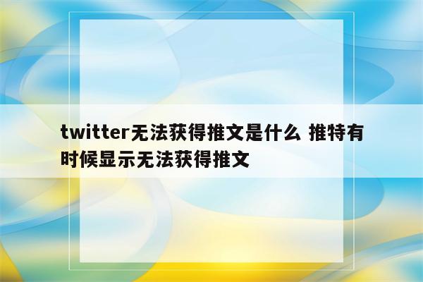 twitter无法获得推文是什么 推特有时候显示无法获得推文