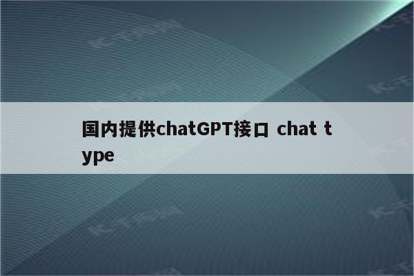 国内提供chatGPT接口 chat type