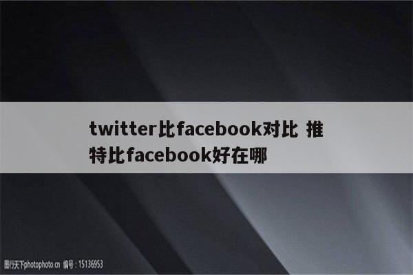 twitter比facebook对比 推特比facebook好在哪