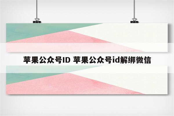 苹果公众号ID 苹果公众号id解绑微信