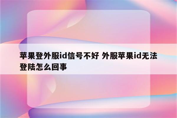 苹果登外服id信号不好 外服苹果id无法登陆怎么回事