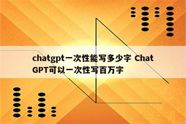 chatgpt一次性能写多少字 ChatGPT可以一次性写百万字