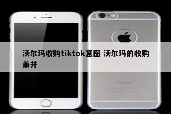 详细阅读:沃尔玛收购tiktok意图 沃尔玛的收购兼并 沃尔玛收购tiktok意图 沃尔玛的收购兼并
