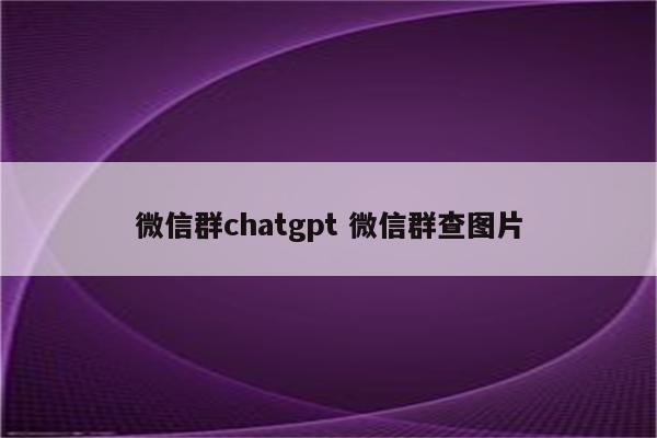 微信群chatgpt 微信群查图片