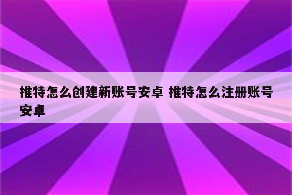 推特怎么创建新账号安卓 推特怎么注册账号安卓