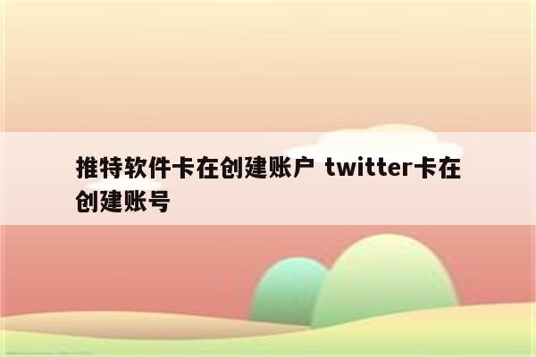 推特软件卡在创建账户 twitter卡在创建账号