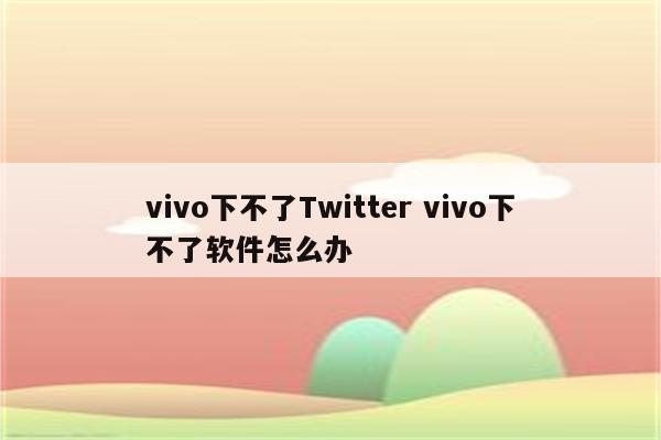 vivo下不了Twitter vivo下不了软件怎么办
