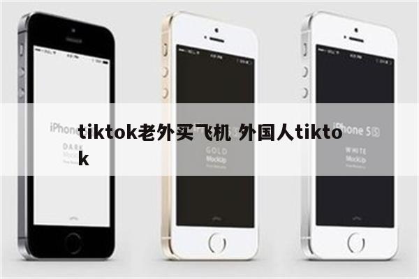 tiktok老外买飞机 外国人tiktok