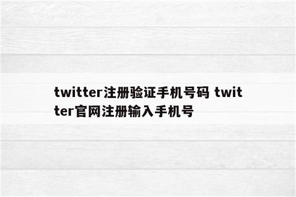 twitter注册验证手机号码 twitter官网注册输入手机号