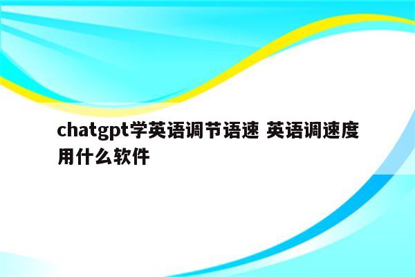 chatgpt学英语调节语速 英语调速度用什么软件