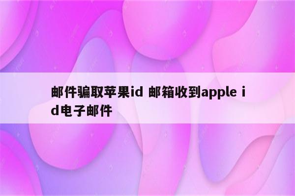 邮件骗取苹果id 邮箱收到apple id电子邮件