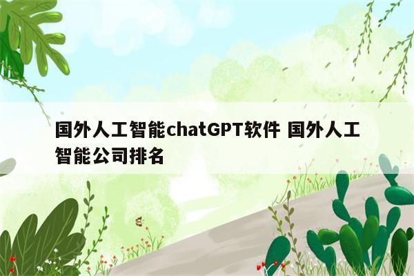 国外人工智能chatGPT软件 国外人工智能公司排名