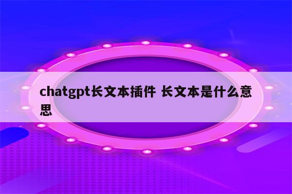 chatgpt长文本插件 长文本是什么意思