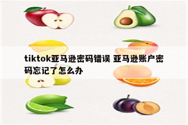 tiktok亚马逊密码错误 亚马逊账户密码忘记了怎么办