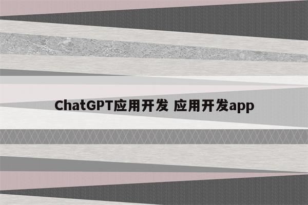 ChatGPT应用开发 应用开发app