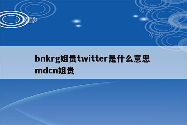 bnkrg姐贵twitter是什么意思 mdcn姐贵