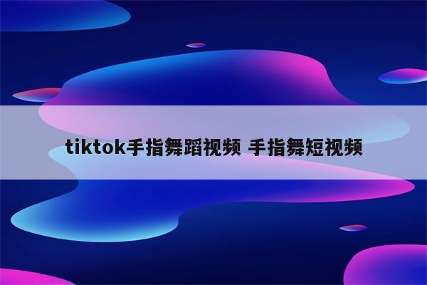 tiktok手指舞蹈视频 手指舞短视频