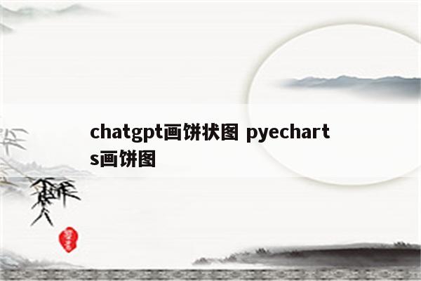 chatgpt画饼状图 pyecharts画饼图
