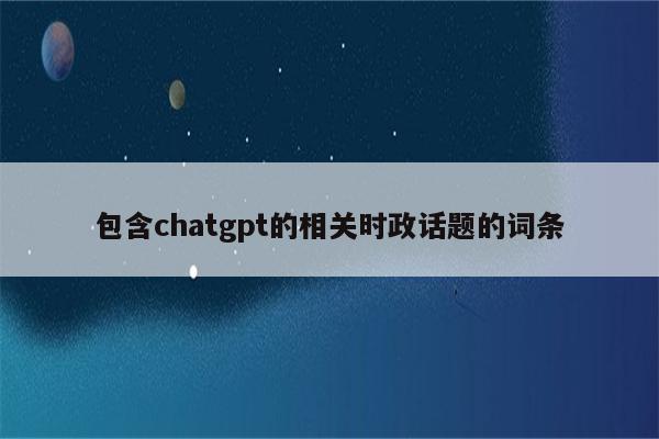 包含chatgpt的相关时政话题的词条