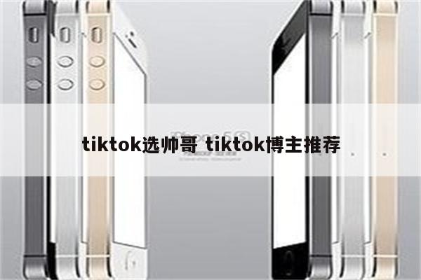 tiktok选帅哥 tiktok博主推荐