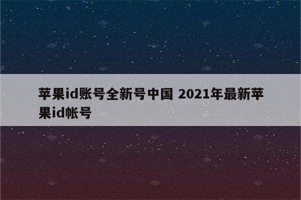 苹果id账号全新号中国 2021年最新苹果id帐号