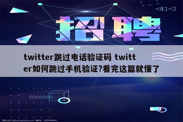 twitter跳过电话验证码 twitter如何跳过手机验证?看完这篇就懂了