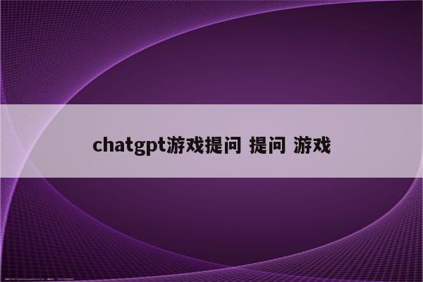 chatgpt游戏提问 提问 游戏