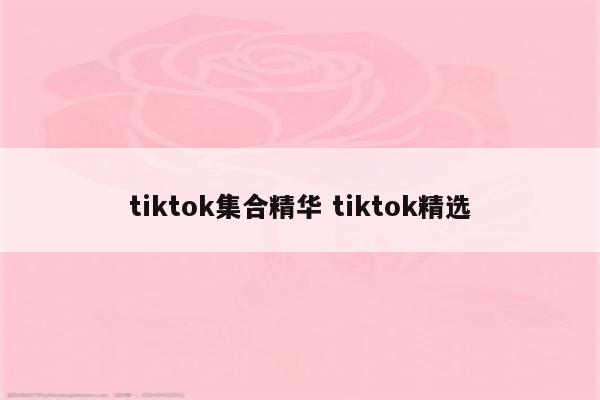 tiktok集合精华 tiktok精选