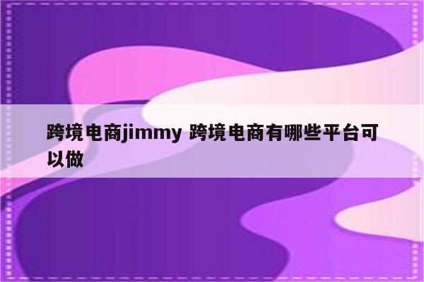 跨境电商jimmy 跨境电商有哪些平台可以做