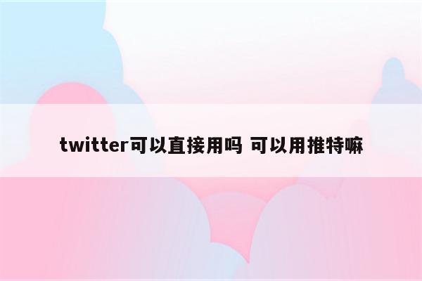 twitter可以直接用吗 可以用推特嘛