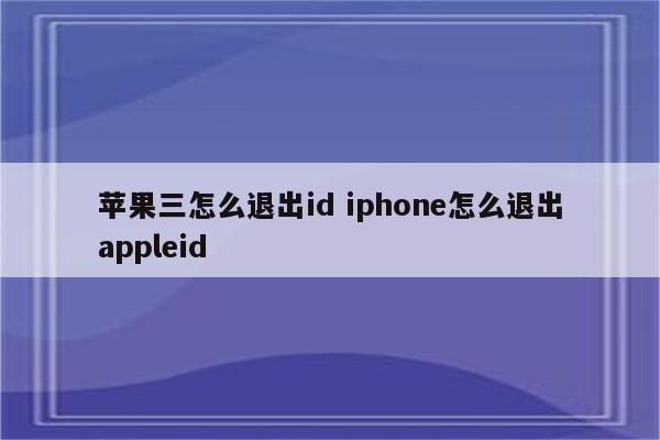 苹果三怎么退出id iphone怎么退出appleid